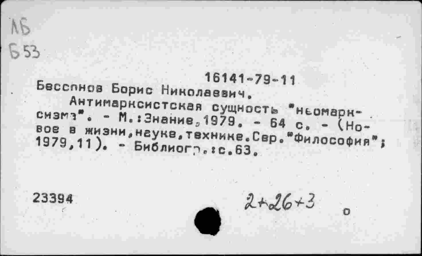 ﻿£>5Ъ
16141-79-11
Бесспнов Борис Николаевич.
Антимарксистская сущность " сизмт". - N. :Знаниед1979. - Б4 вое в жизни,неуке.технике.Сер." 1979,11). - Библиогр.:с.63.
ньомарн-с. - (Но-Философия
I
23394

о